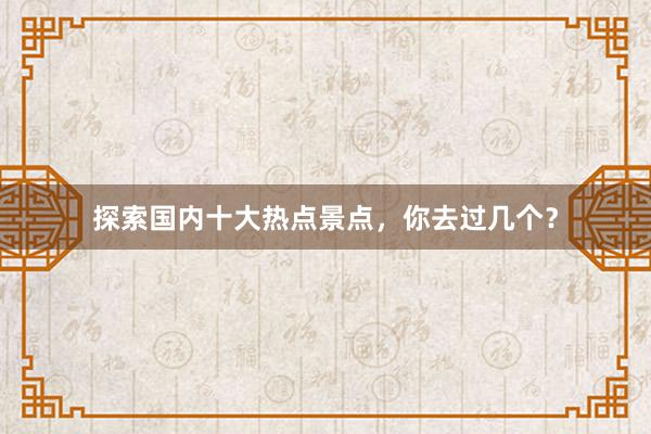 探索国内十大热点景点，你去过几个？