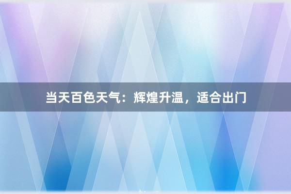 当天百色天气：辉煌升温，适合出门